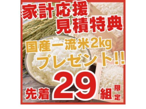 先着29組様限定!家計応援お見積り特典! 先着29組様限定!家計応援お見積り特典!